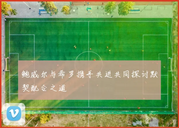 鲍威尔与希罗携手共进共同探讨默契配合之道