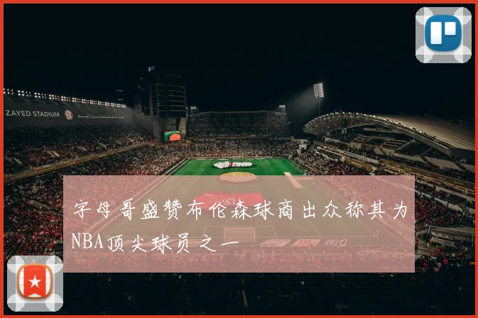 字母哥盛赞布伦森球商出众称其为NBA顶尖球员之一