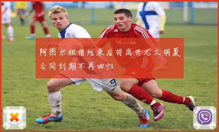 阿图尔租借结束后将离开尤文明夏合同到期不再回归