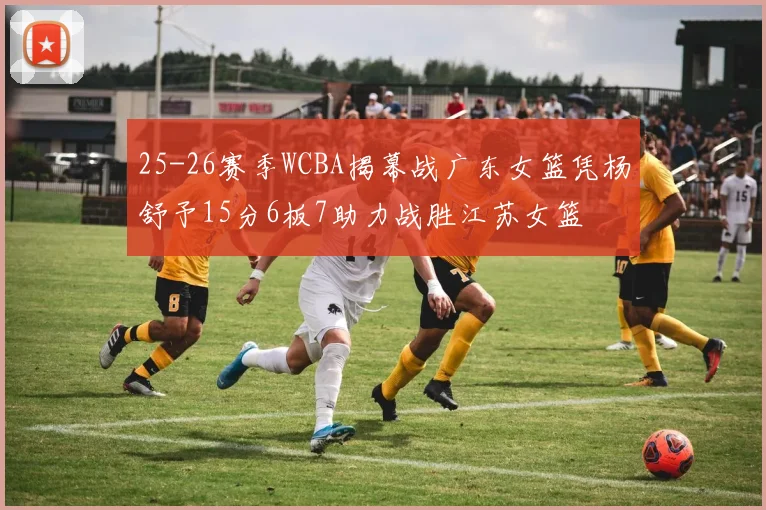 25-26赛季WCBA揭幕战广东女篮凭杨舒予15分6板7助力战胜江苏女篮