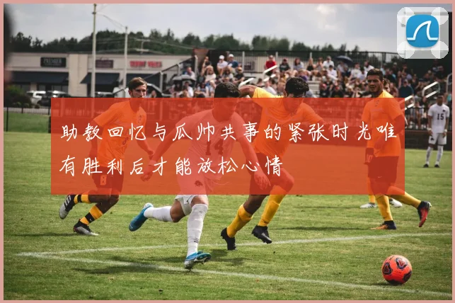 助教回忆与瓜帅共事的紧张时光唯有胜利后才能放松心情