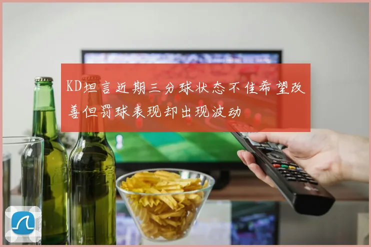 KD坦言近期三分球状态不佳希望改善但罚球表现却出现波动