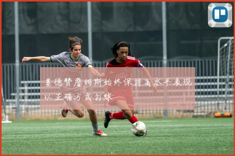 基德赞詹姆斯始终保持高水平表现以正确方式打球