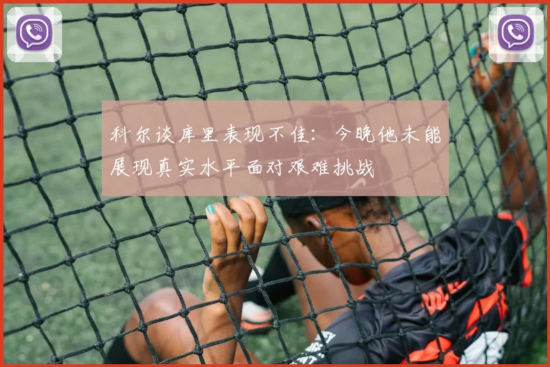 科尔谈库里表现不佳：今晚他未能展现真实水平面对艰难挑战