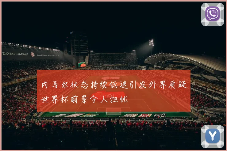 内马尔状态持续低迷引发外界质疑世界杯前景令人担忧