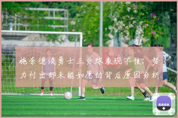 施奈德谈勇士三分球表现不佳：努力付出却未能如愿的背后原因分析