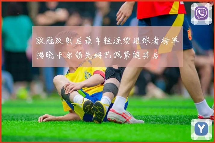 欧冠改制后最年轻连续进球者榜单揭晓卡尔领先姆巴佩紧随其后