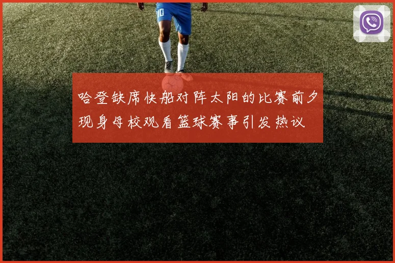 哈登缺席快船对阵太阳的比赛前夕现身母校观看篮球赛事引发热议