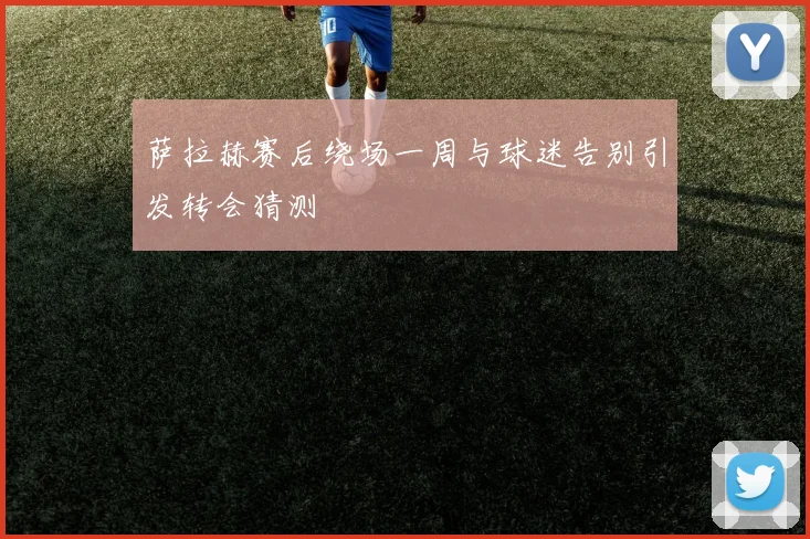 萨拉赫赛后绕场一周与球迷告别引发转会猜测
