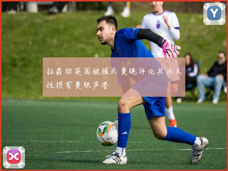 拉爵称英国被殖民曼晚评论其永久性损害曼联声誉