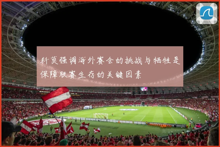 科莫强调海外赛会的挑战与牺牲是保障联赛生存的关键因素