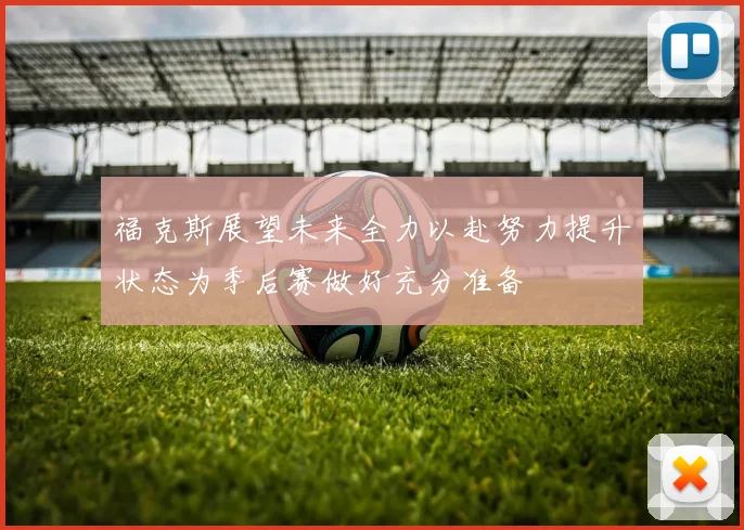 福克斯展望未来全力以赴努力提升状态为季后赛做好充分准备