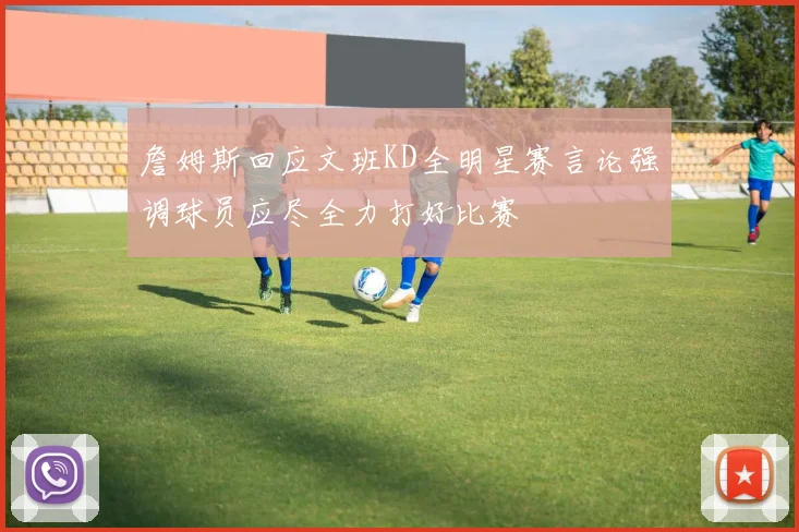 詹姆斯回应文班KD全明星赛言论强调球员应尽全力打好比赛