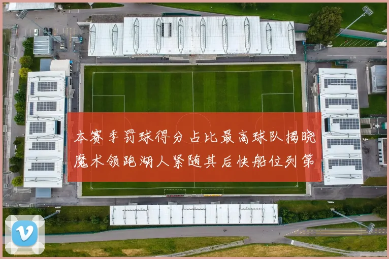 本赛季罚球得分占比最高球队揭晓魔术领跑湖人紧随其后快船位列第四