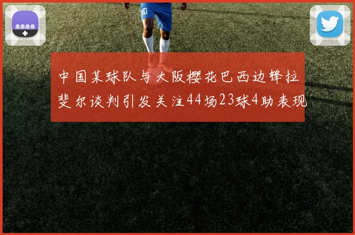 中国某球队与大阪樱花巴西边锋拉斐尔谈判引发关注44场23球4助表现抢眼