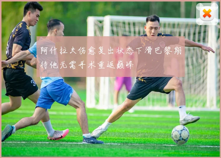 阿什拉夫伤愈复出状态下滑巴黎期待他无需手术重返巅峰