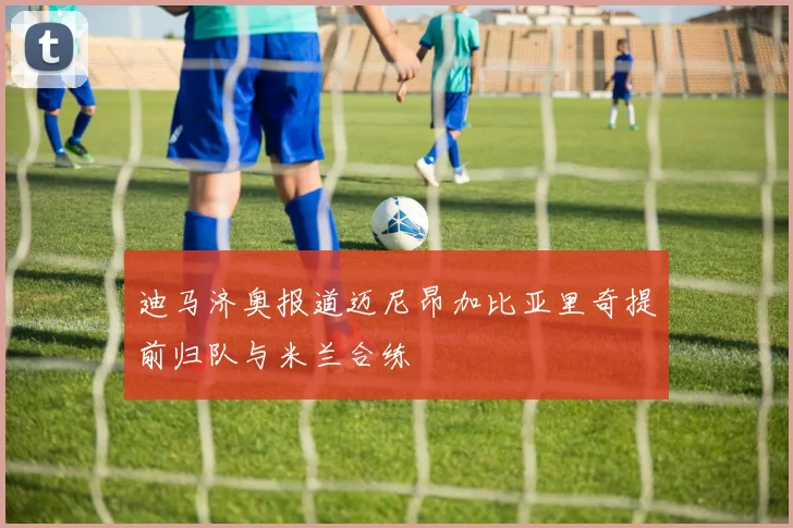 迪马济奥报道迈尼昂加比亚里奇提前归队与米兰合练