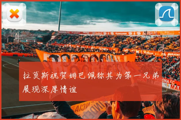 拉莫斯祝贺姆巴佩称其为第一兄弟展现深厚情谊