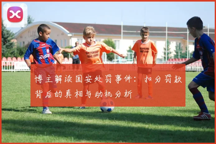 博主解读国安处罚事件：扣分罚款背后的真相与动机分析