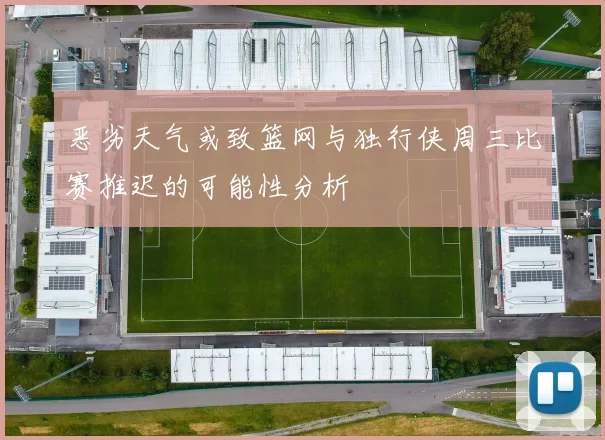 恶劣天气或致篮网与独行侠周三比赛推迟的可能性分析