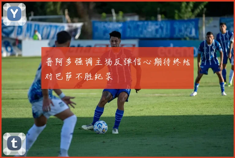 普阿多强调主场反弹信心期待终结对巴萨不胜纪录