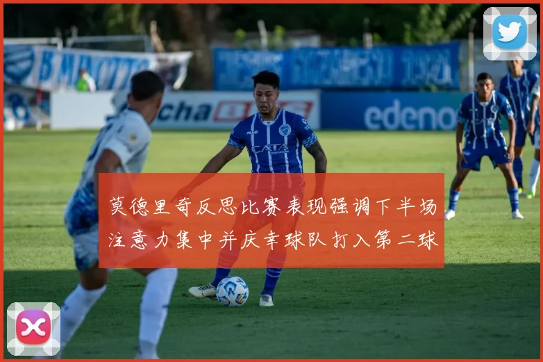 莫德里奇反思比赛表现强调下半场注意力集中并庆幸球队打入第二球