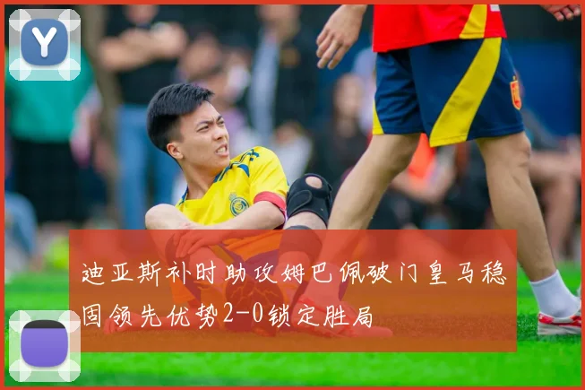 迪亚斯补时助攻姆巴佩破门皇马稳固领先优势2-0锁定胜局