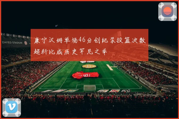 康宁汉姆单场46分创纪录投篮次数超科比成历史罕见之举