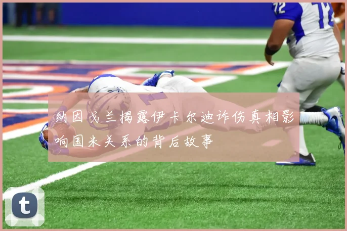 纳因戈兰揭露伊卡尔迪诈伤真相影响国米关系的背后故事