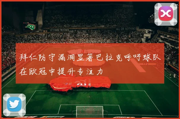 拜仁防守漏洞显著巴拉克呼吁球队在欧冠中提升专注力