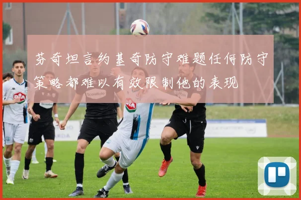 芬奇坦言约基奇防守难题任何防守策略都难以有效限制他的表现