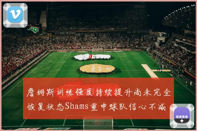 詹姆斯训练强度持续提升尚未完全恢复状态Shams重申球队信心不减