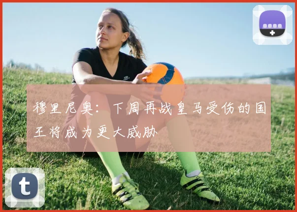 穆里尼奥：下周再战皇马受伤的国王将成为更大威胁