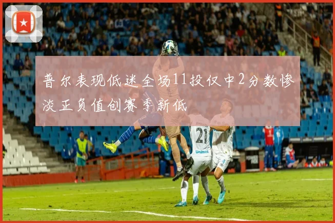 普尔表现低迷全场11投仅中2分数惨淡正负值创赛季新低