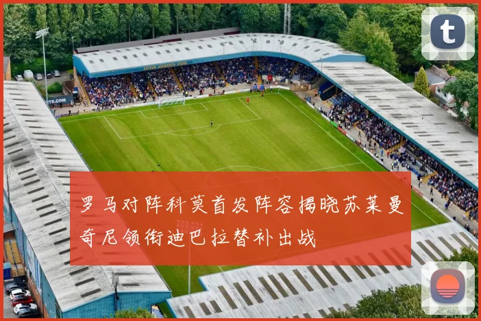 罗马对阵科莫首发阵容揭晓苏莱曼奇尼领衔迪巴拉替补出战