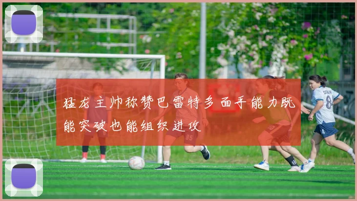 猛龙主帅称赞巴雷特多面手能力既能突破也能组织进攻