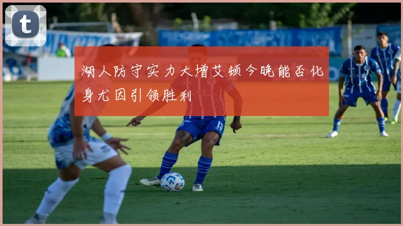 湖人防守实力大增艾顿今晚能否化身尤因引领胜利