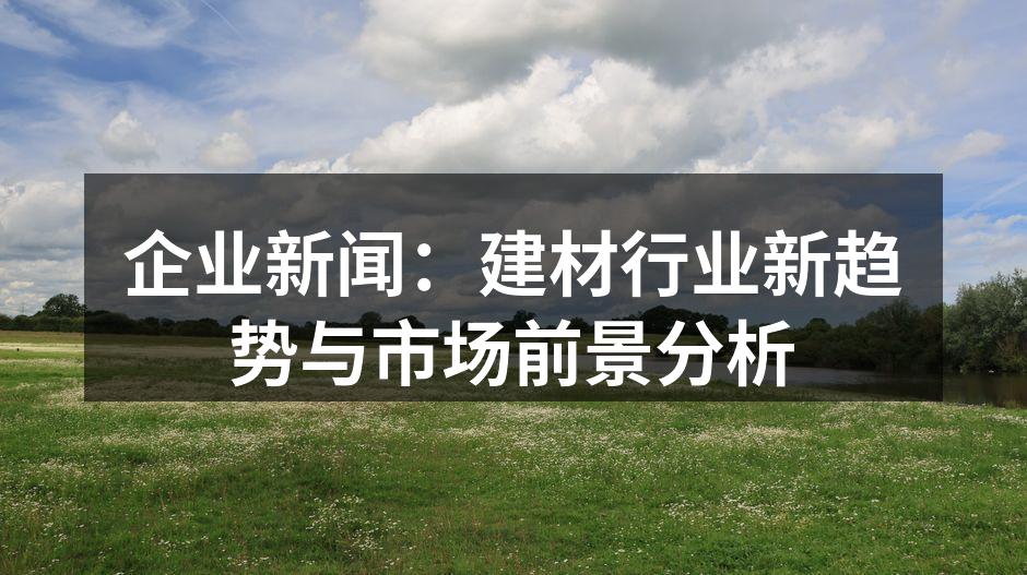 企业新闻：建材行业新趋势与市场前景分析