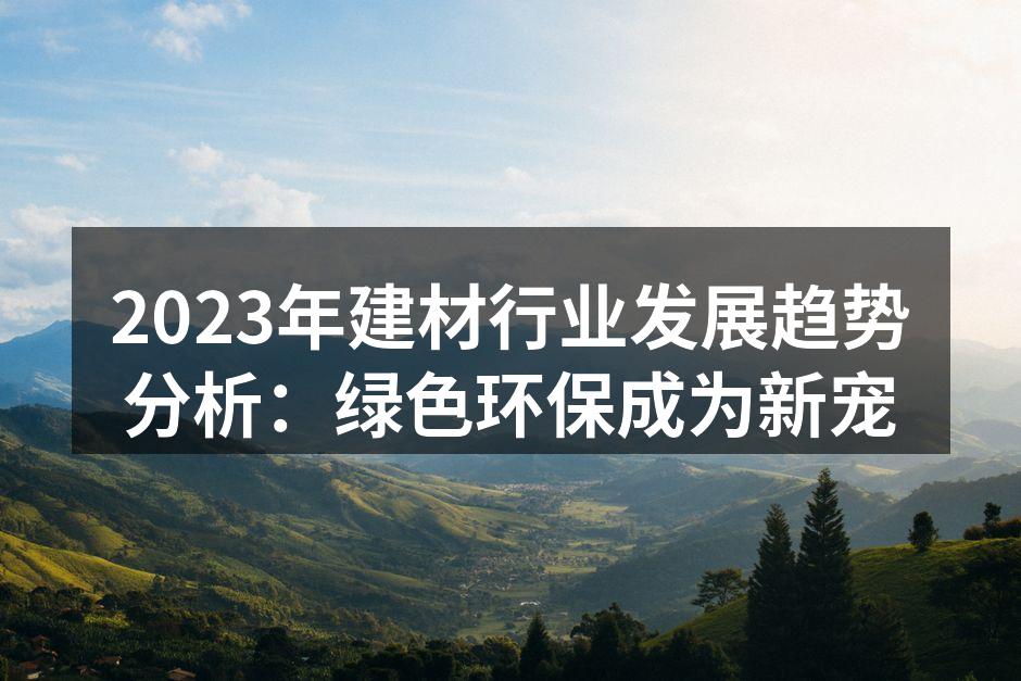 2023年建材行业发展趋势分析：绿色环保成为新宠
