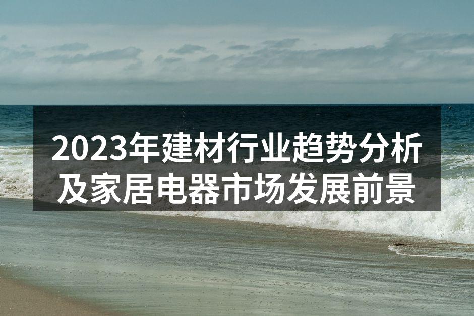 2023年建材行业趋势分析及家居电器市场发展前景